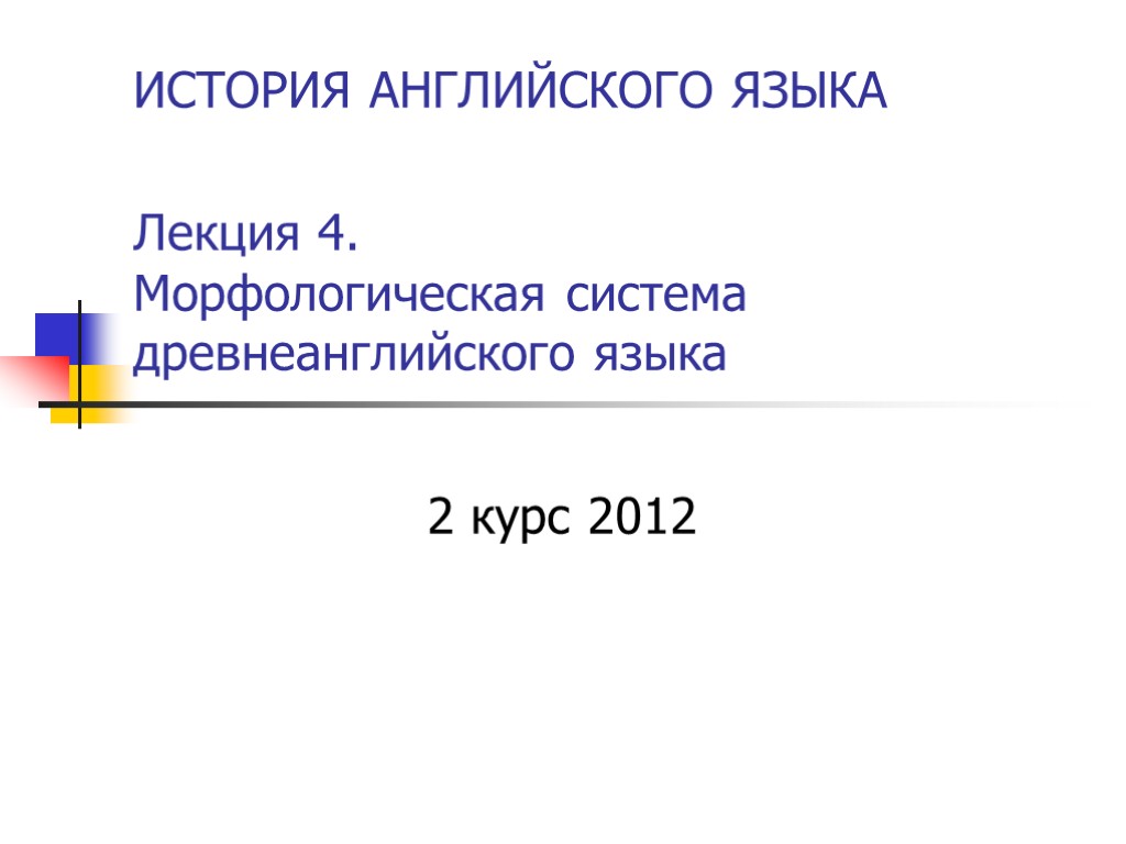 ИСТОРИЯ АНГЛИЙСКОГО ЯЗЫКА Лекция 4. Морфологическая система древнеанглийского языка 2 курс 2012